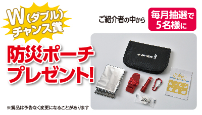 Wチャンス賞 ご紹介者の中から毎月抽選で5名様に防災ポーチプレゼント!