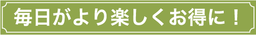 毎日がより楽しくお得に！