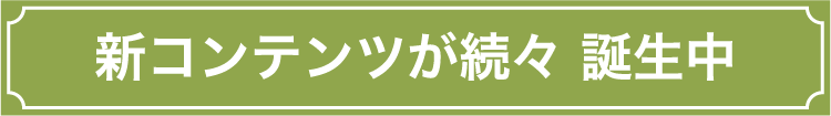 新コンテンツが続々 誕生中