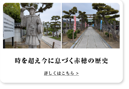 時を超え今に息づく赤穂の歴史 詳しくはこちら >
