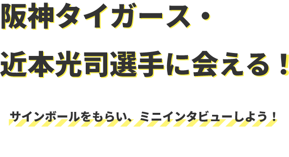 阪神タイガース・近本光司選手に会える！サインボールをもらい、ミニインタビューしよう！